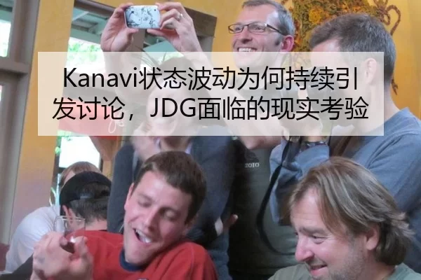 Kanavi状态波动为何持续引发讨论，JDG面临的现实考验